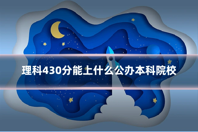 理科430分能上什么公办本科院校
