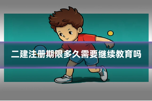 二建注册期限多久需要继续教育吗