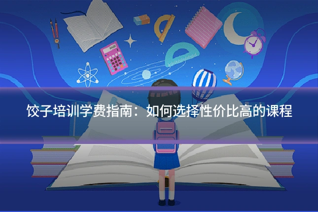 饺子培训学费指南:如何选择性价比高的课程