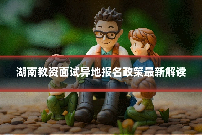 湖南教资面试异地报名政策最新解读