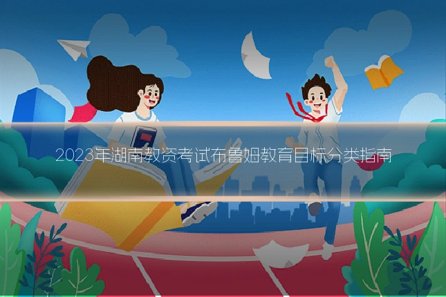 2023年湖南教资考试布鲁姆教育目标分类指南