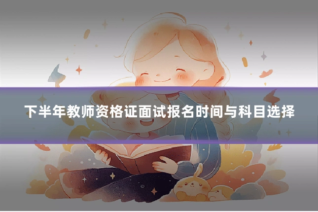 下半年教师资格证面试报名时间与科目选择