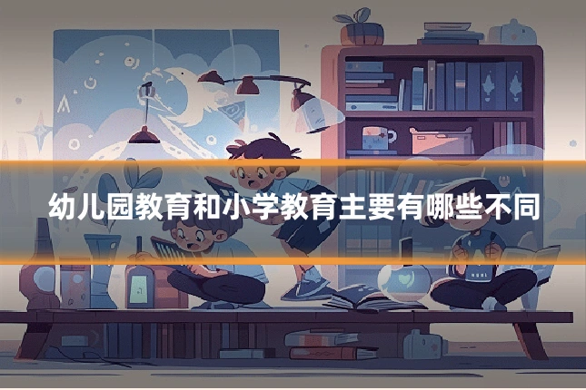 幼儿园教育和小学教育主要有哪些不同