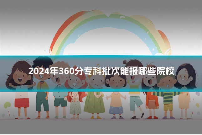 2024年360分专科批次能报哪些院校
