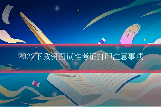 2022下教资面试准考证打印注意事项