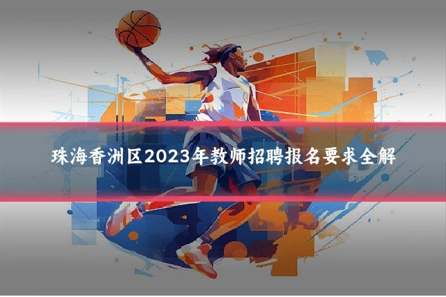 珠海香洲区2023年教师招聘报名要求全解