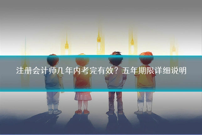 注册会计师几年内考完有效?五年期限详细说明