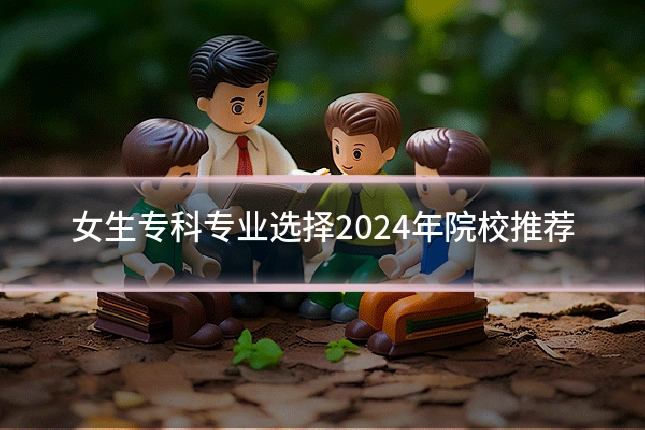 女生专科专业选择2024年院校推荐