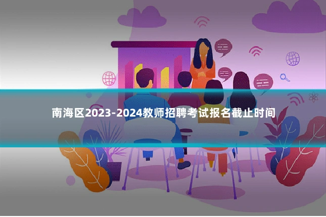 南海区2023-2024教师招聘考试报名截止时间