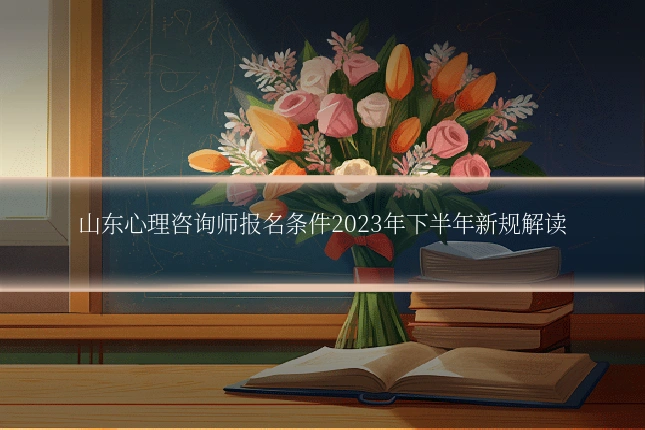 山东心理咨询师报名条件2023年下半年新规解读