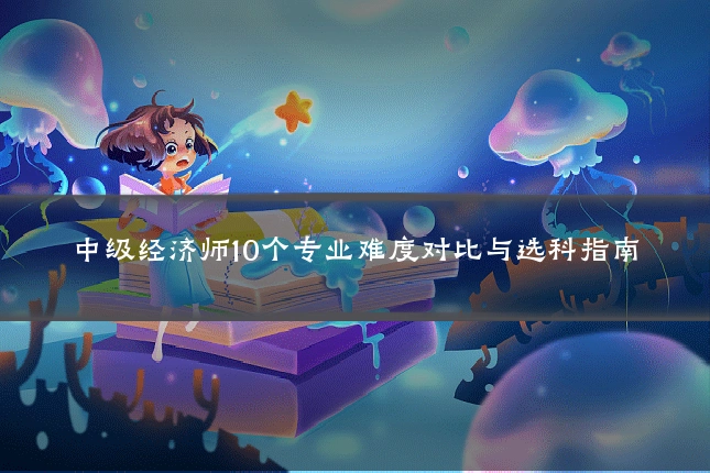 中级经济师10个专业难度对比与选科指南