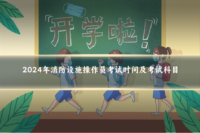 2024年消防设施操作员考试时间及考试科目