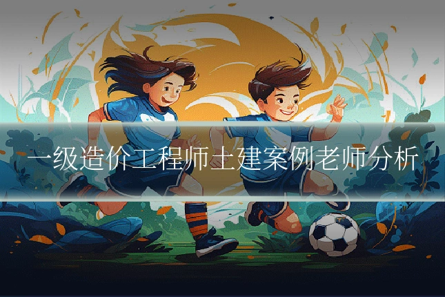 一级造价工程师土建案例老师分析