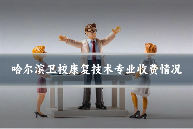 哈尔滨卫校康复技术专业收费情况