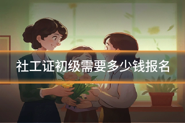 社工证初级需要多少钱报名