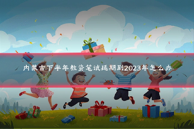 内蒙古下半年教资笔试延期到2023年怎么办