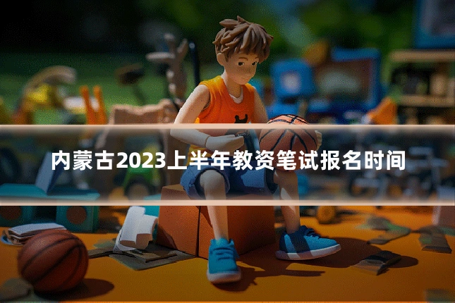 内蒙古2023上半年教资笔试报名时间