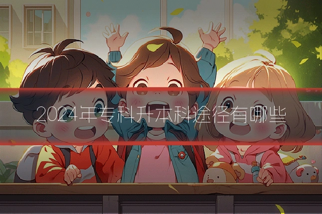 2024年专科升本科途径有哪些