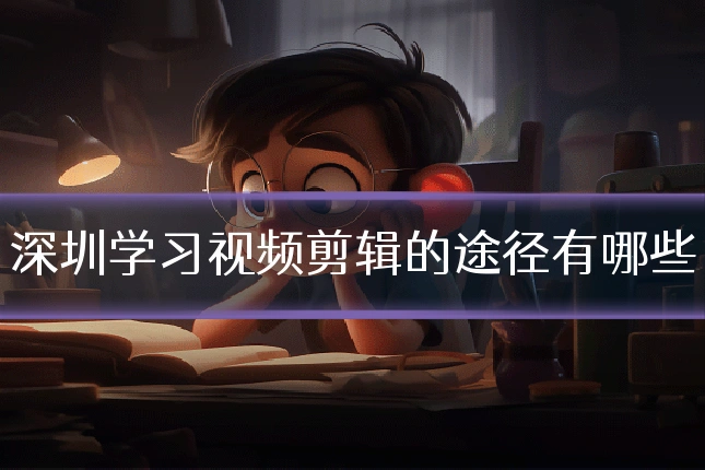 深圳学习视频剪辑的途径有哪些