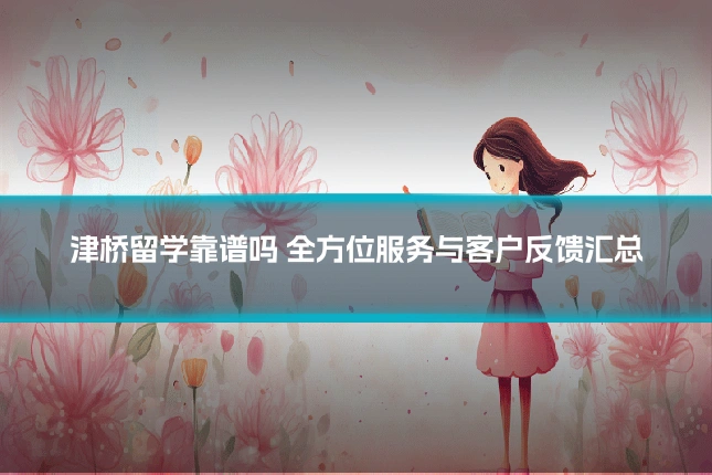 津桥留学靠谱吗 全方位服务与客户反馈汇总