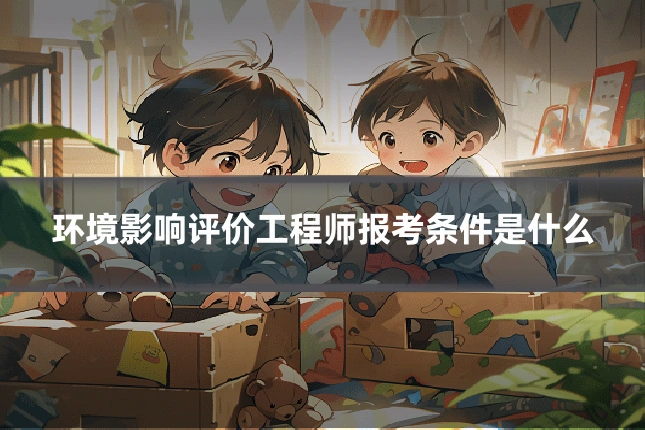环境影响评价工程师报考条件是什么