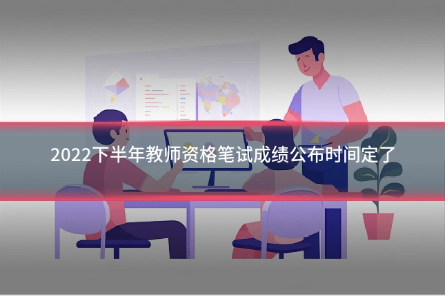 2022下半年教师资格笔试成绩公布时间定了