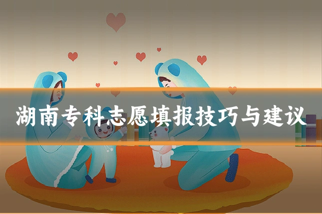 湖南专科志愿填报技巧与建议