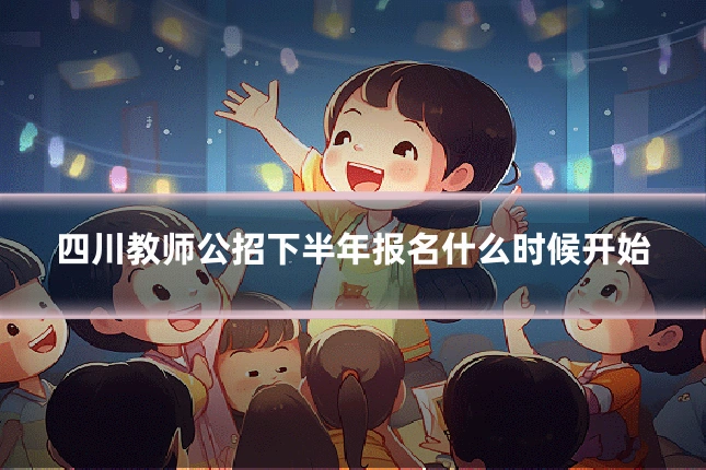四川教师公招下半年报名什么时候开始