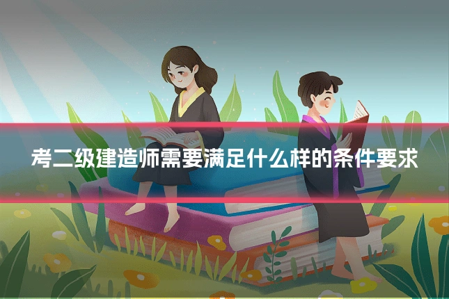考二级建造师需要满足什么样的条件要求