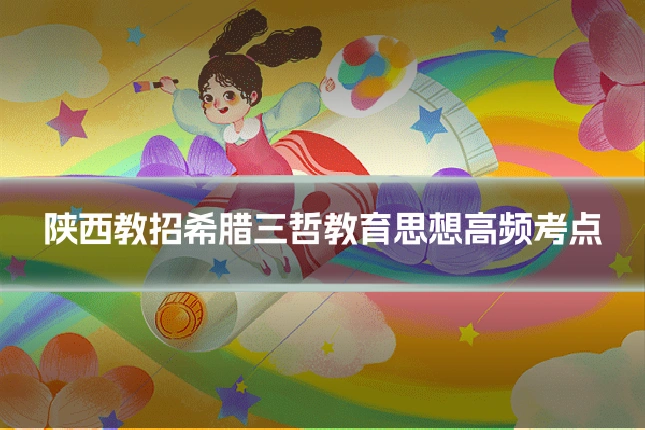 陕西教招希腊三哲教育思想高频考点