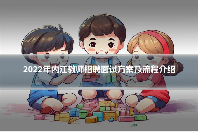 2022年内江教师招聘面试方案及流程介绍