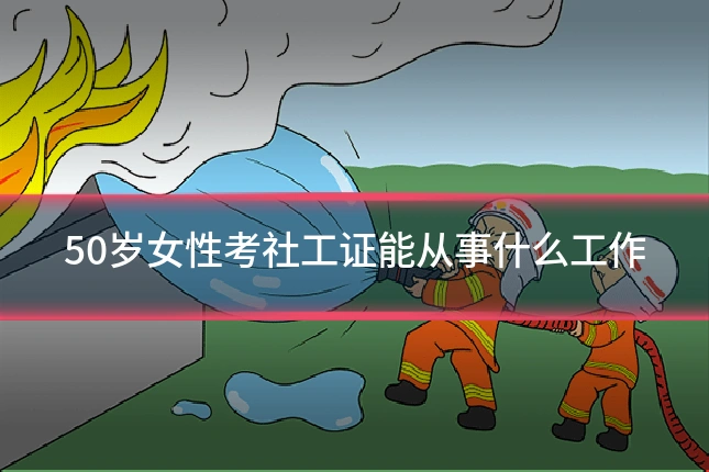 50岁女性考社工证能从事什么工作