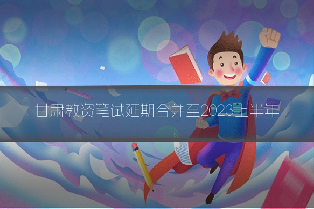 甘肃教资笔试延期合并至2023上半年