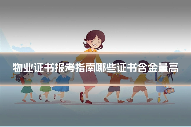 物业证书报考指南哪些证书含金量高