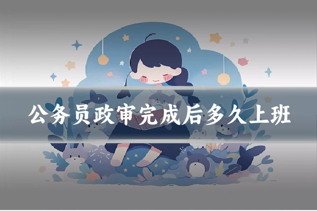 公务员政审完成后多久上班