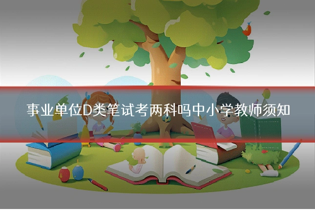 事业单位D类笔试考两科吗中小学教师须知