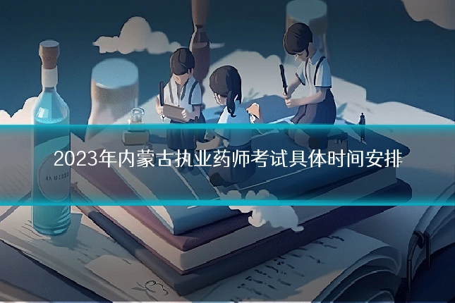 2023年内蒙古执业药师考试具体时间安排