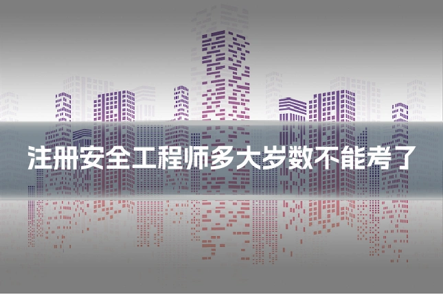 注册安全工程师多大岁数不能考了