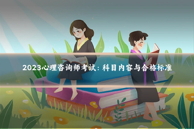 2023心理咨询师考试:科目内容与合格标准