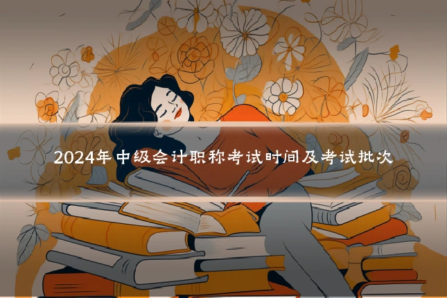 2024年中级会计职称考试时间及考试批次