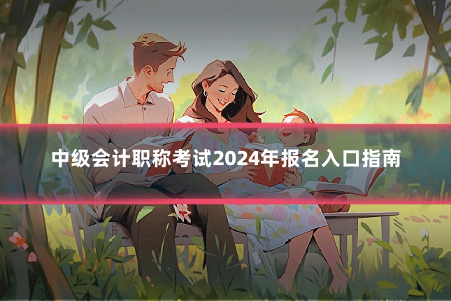 中级会计职称考试2024年报名入口指南