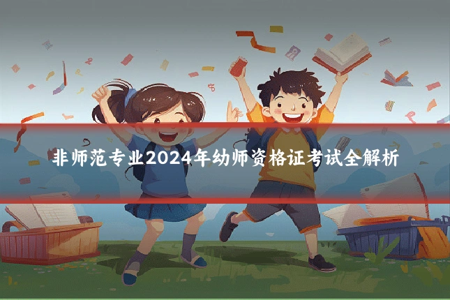 非师范专业2024年幼师资格证考试全解析