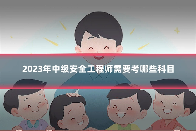2023年中级安全工程师需要考哪些科目