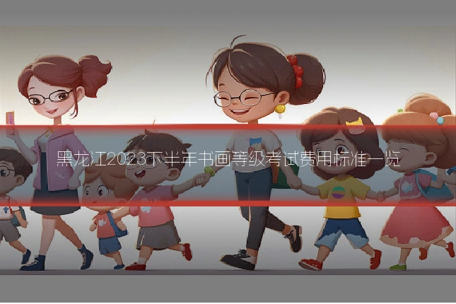 黑龙江2023下半年书画等级考试费用标准一览