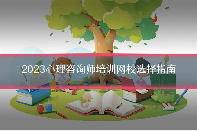 2023心理咨询师培训网校选择指南