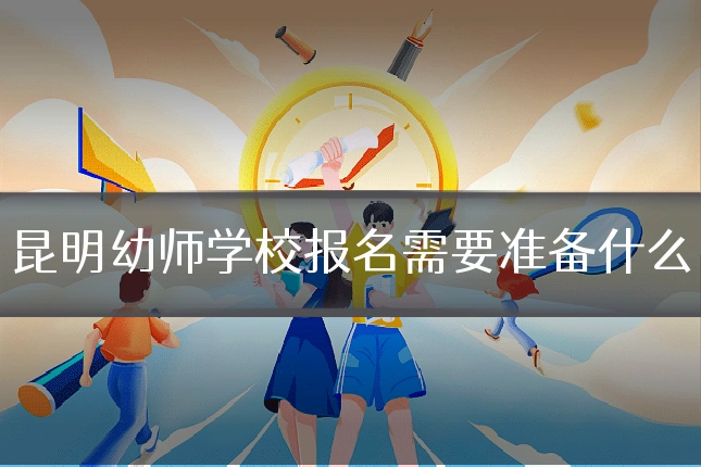 昆明幼师学校报名需要准备什么