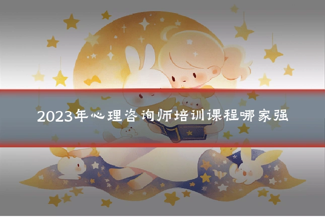 2023年心理咨询师培训课程哪家强