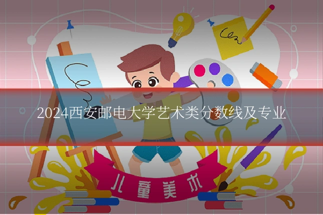 2024西安邮电大学艺术类分数线及专业