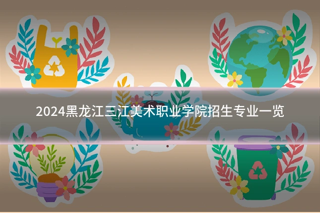 2024黑龙江三江美术职业学院招生专业一览
