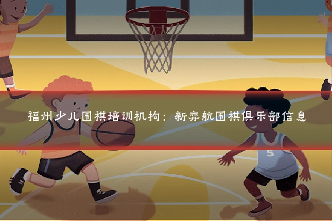 福州少儿围棋培训机构:新弈航围棋俱乐部信息